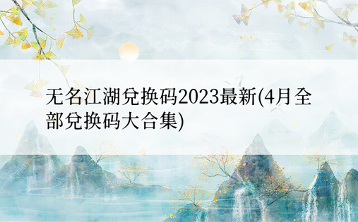 无名江湖兑换码2023最新(4月全部兑换码大合集)